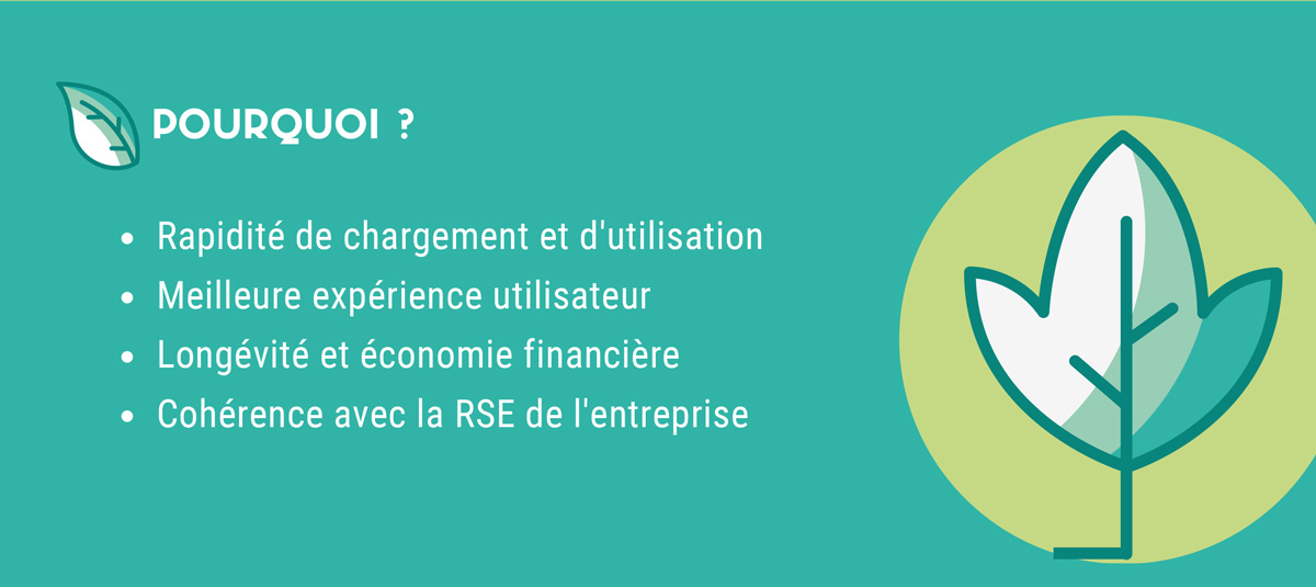 Pourquoi ? Rapidité de chargement et d'utilisation, meilleure expérience utilisateur, longévité et économie financière, cohérence avec la RSE de l'entreprise